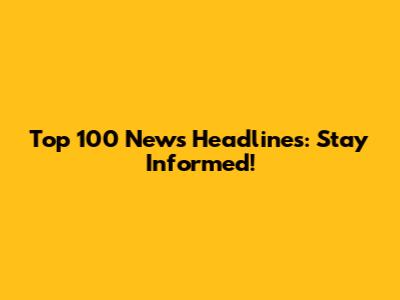 Top 100 News Headlines: Stay Informed!