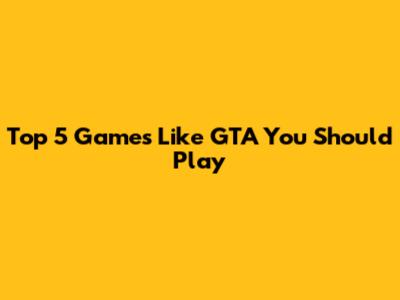 Top 5 Games Like GTA You Should Play