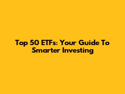Top 50 ETFs: Your Guide To Smarter Investing