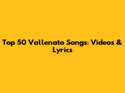 Top 50 Vallenato Songs: Videos & Lyrics