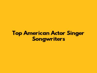 Top American Actor Singer Songwriters