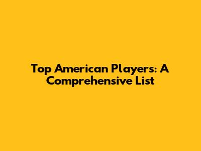 Top American Players: A Comprehensive List