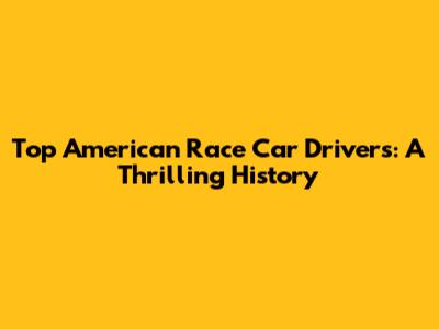 Top American Race Car Drivers: A Thrilling History