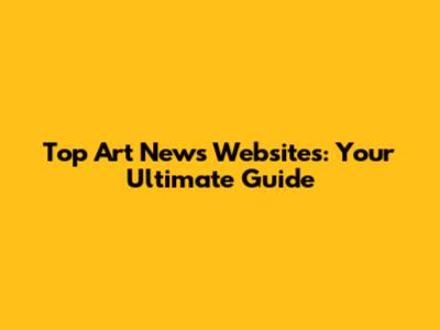 Top Art News Websites: Your Ultimate Guide