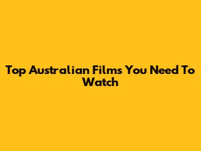 Top Australian Films You Need To Watch