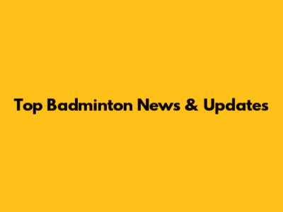 Top Badminton News & Updates