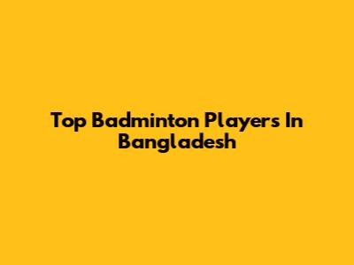 Top Badminton Players In Bangladesh