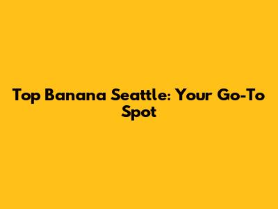 Top Banana Seattle: Your Go-To Spot
