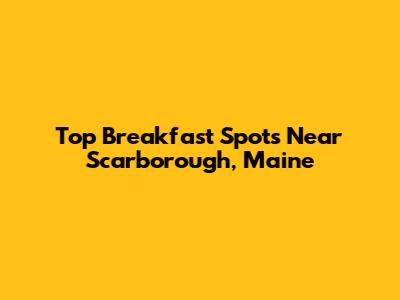 Top Breakfast Spots Near Scarborough, Maine