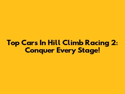Top Cars In Hill Climb Racing 2: Conquer Every Stage!