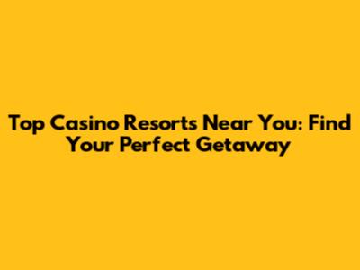 Top Casino Resorts Near You: Find Your Perfect Getaway