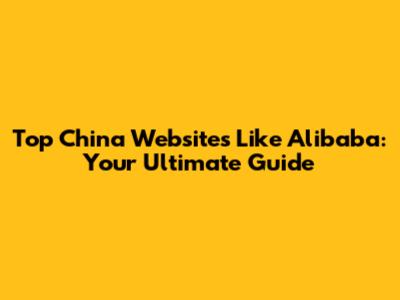 Top China Websites Like Alibaba: Your Ultimate Guide