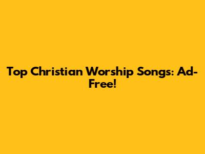 Top Christian Worship Songs: Ad-Free!
