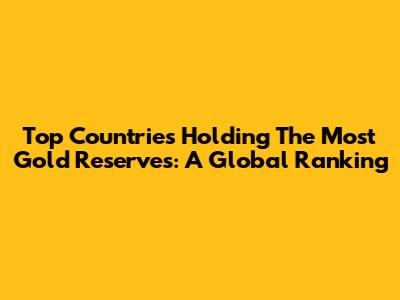 Top Countries Holding The Most Gold Reserves: A Global Ranking