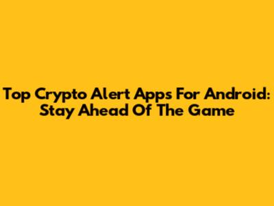 Top Crypto Alert Apps For Android: Stay Ahead Of The Game