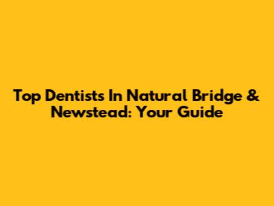 Top Dentists In Natural Bridge & Newstead: Your Guide