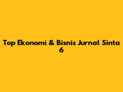 Top Ekonomi & Bisnis Jurnal Sinta 6