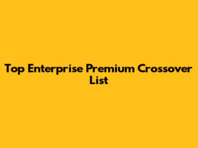 Top Enterprise Premium Crossover List