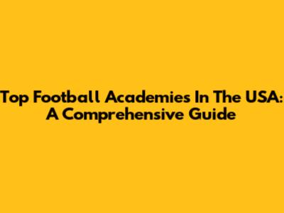 Top Football Academies In The USA: A Comprehensive Guide