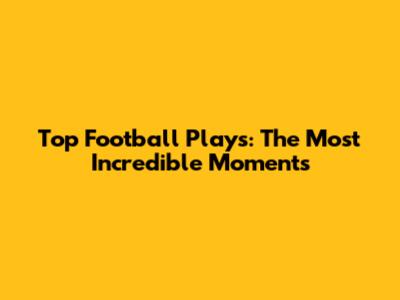Top Football Plays: The Most Incredible Moments