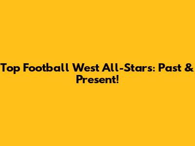 Top Football West All-Stars: Past & Present!