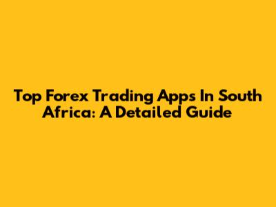 Top Forex Trading Apps In South Africa: A Detailed Guide