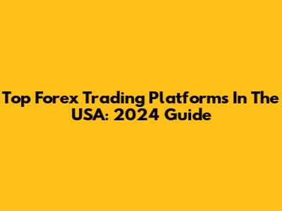Top Forex Trading Platforms In The USA: 2024 Guide