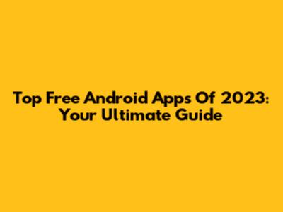 Top Free Android Apps Of 2023: Your Ultimate Guide