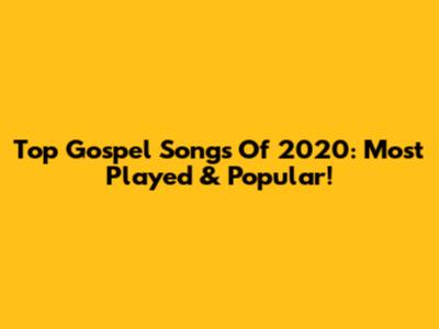 Top Gospel Songs Of 2020:  Most Played & Popular!