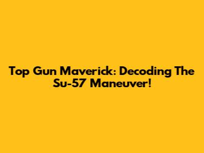 Top Gun Maverick: Decoding The Su-57 Maneuver!
