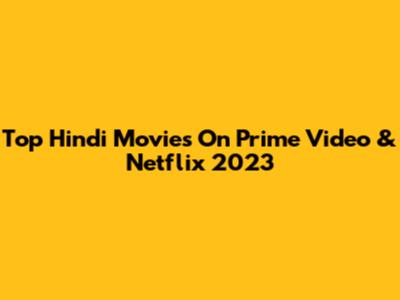Top Hindi Movies On Prime Video & Netflix 2023