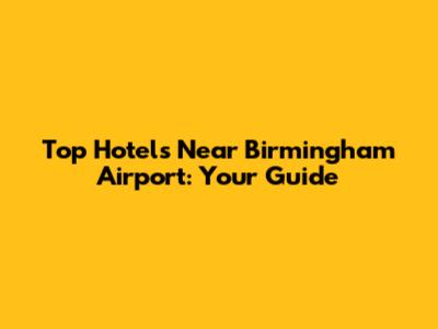 Top Hotels Near Birmingham Airport: Your Guide