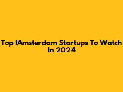 Top IAmsterdam Startups To Watch In 2024