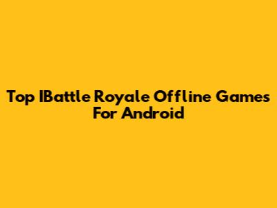 Top IBattle Royale Offline Games For Android