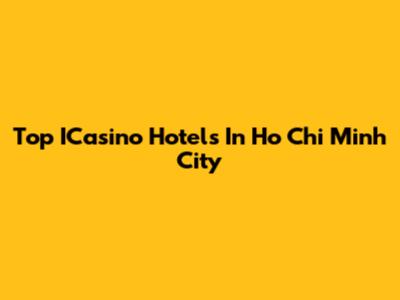 Top ICasino Hotels In Ho Chi Minh City