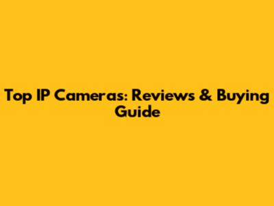Top IP Cameras: Reviews & Buying Guide