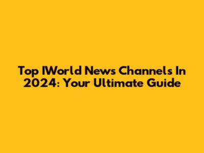 Top IWorld News Channels In 2024: Your Ultimate Guide