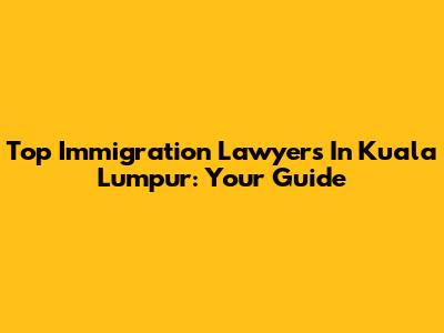 Top Immigration Lawyers In Kuala Lumpur: Your Guide