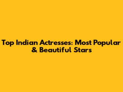 Top Indian Actresses: Most Popular & Beautiful Stars