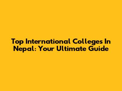 Top International Colleges In Nepal: Your Ultimate Guide