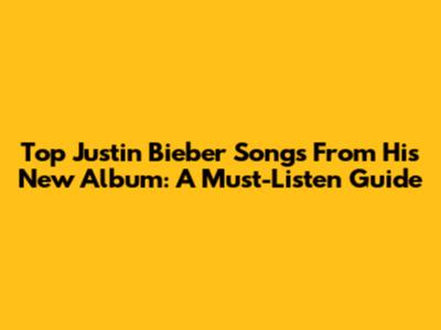 Top Justin Bieber Songs From His New Album: A Must-Listen Guide