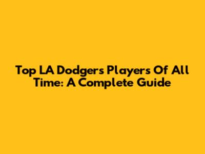 Top LA Dodgers Players Of All Time: A Complete Guide