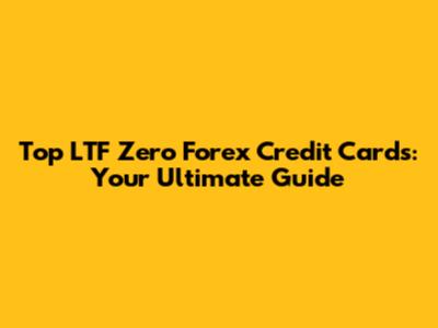 Top LTF Zero Forex Credit Cards: Your Ultimate Guide