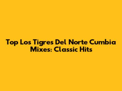 Top Los Tigres Del Norte Cumbia Mixes: Classic Hits