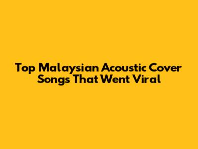 Top Malaysian Acoustic Cover Songs That Went Viral