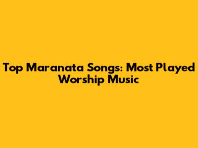 Top Maranata Songs: Most Played Worship Music