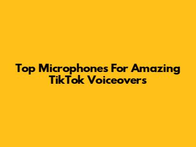 Top Microphones For Amazing TikTok Voiceovers