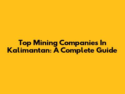 Top Mining Companies In Kalimantan: A Complete Guide