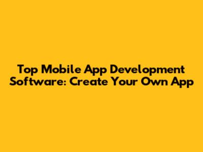 Top Mobile App Development Software: Create Your Own App