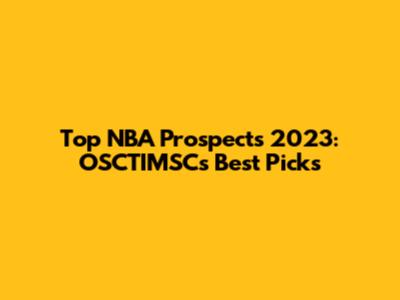 Top NBA Prospects 2023: OSCTIMSC's Best Picks